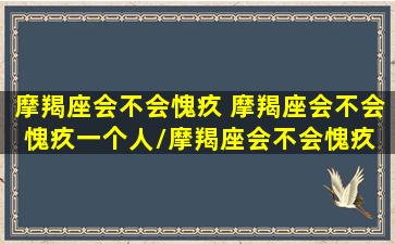 摩羯座会不会愧疚 摩羯座会不会愧疚一个人/摩羯座会不会愧疚 摩羯座会不会愧疚一个人-我的网站